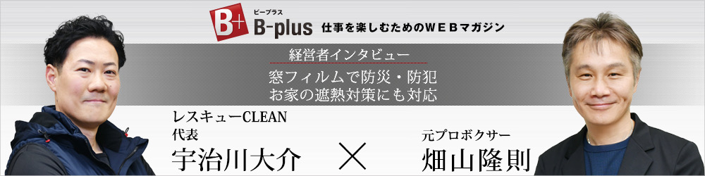 経営者インタビュー｜窓フィルムで防災・防犯対策 レスキューCLEAN代表・宇治川大介×元プロボクサー・畑山隆則（B-plus）